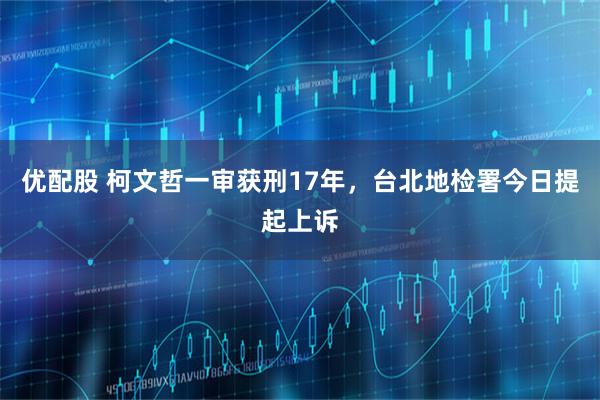 优配股 柯文哲一审获刑17年，台北地检署今日提起上诉