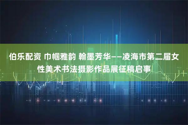 伯乐配资 巾帼雅韵 翰墨芳华——凌海市第二届女性美术书法摄影作品展征稿启事