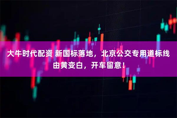 大牛时代配资 新国标落地,北京公交专用道标线由黄变白,开车留意!