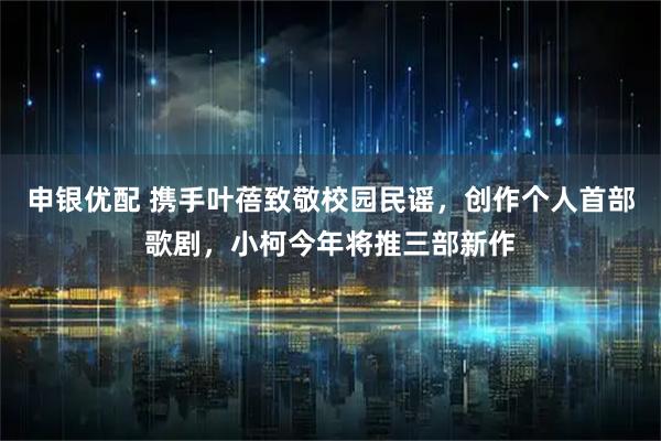 申银优配 携手叶蓓致敬校园民谣,创作个人首部歌剧,小柯今年将推三部新作