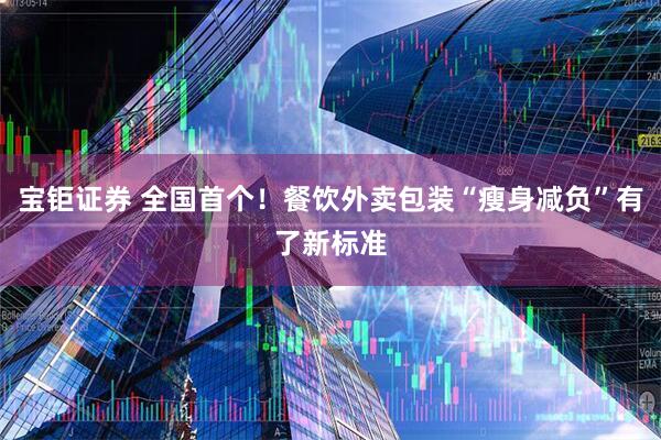 宝钜证券 全国首个！餐饮外卖包装“瘦身减负”有了新标准