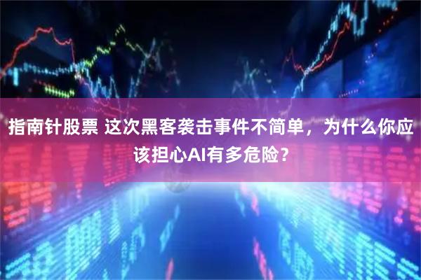 指南针股票 这次黑客袭击事件不简单，为什么你应该担心AI有多危险？