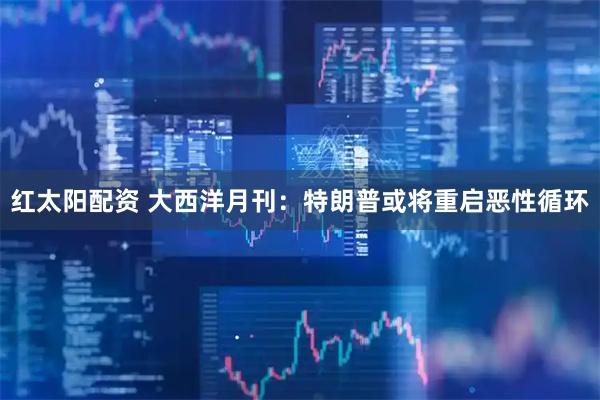 红太阳配资 大西洋月刊：特朗普或将重启恶性循环